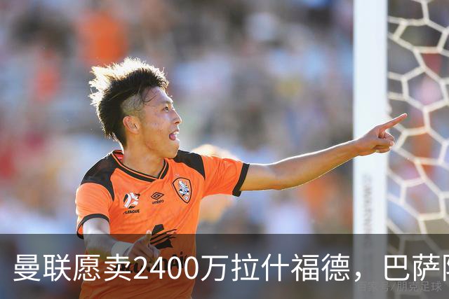 曼联愿卖2400万拉什福德，巴萨除外！曝其世界杯努力进球仍为吸引巴萨