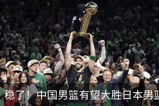 稳了！中国男篮有望大胜日本男篮，5大硬核理由，想输都难