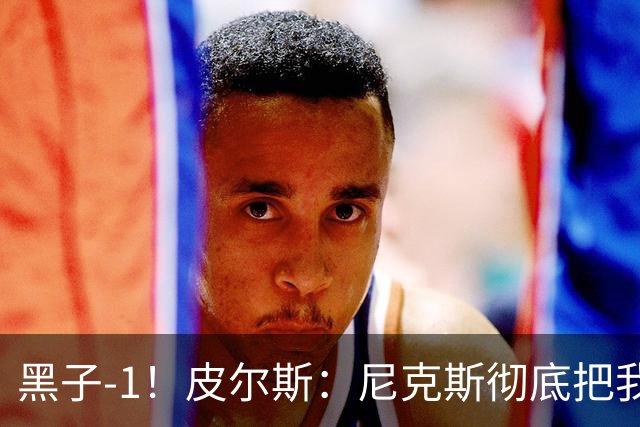 黑子-1！皮尔斯：尼克斯彻底把我打服了 你们夺冠实至名归