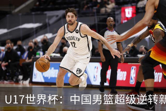 U17世界杯：中国男篮超级逆转新西兰 张淳智24+6三分吕飞燕20分